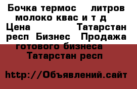 Бочка-термос 450литров(молоко,квас и т.д) › Цена ­ 145 000 - Татарстан респ. Бизнес » Продажа готового бизнеса   . Татарстан респ.